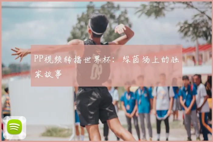 PP视频转播世界杯:绿茵场上的独家故事