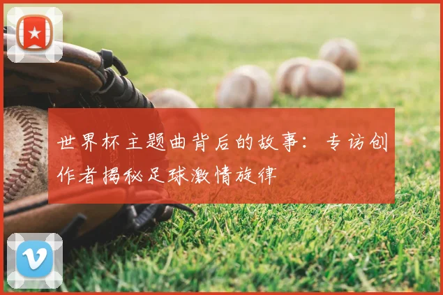 世界杯主题曲背后的故事：专访创作者揭秘足球激情旋律