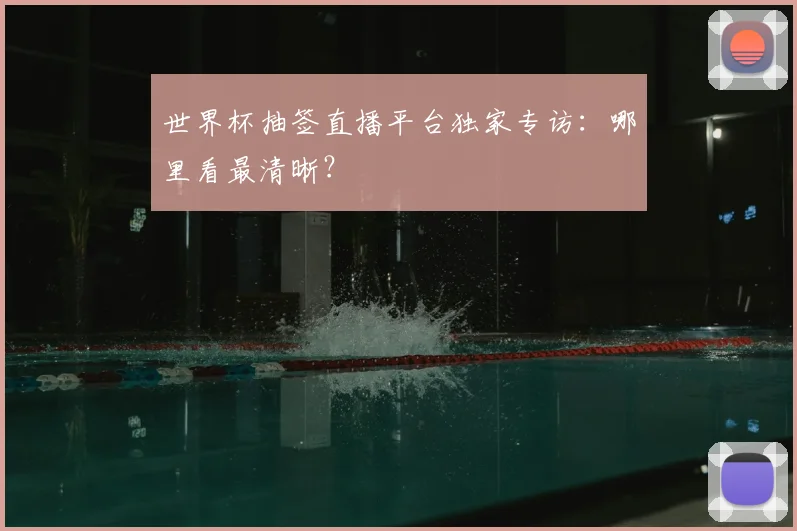 世界杯抽签直播平台独家专访：哪里看最清晰？