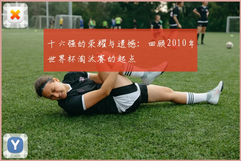 十六强的荣耀与遗憾：回顾2010年世界杯淘汰赛的起点