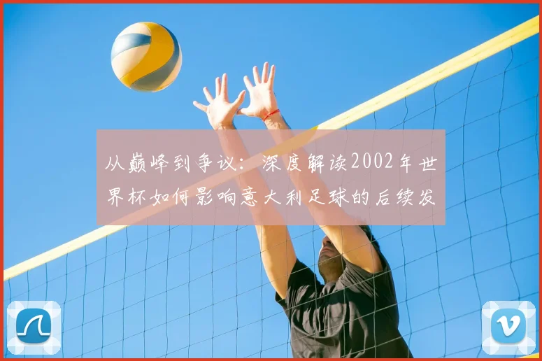 从巅峰到争议：深度解读2002年世界杯如何影响意大利足球的后续发展