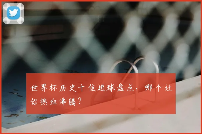 世界杯历史十佳进球盘点，哪个让你热血沸腾？
