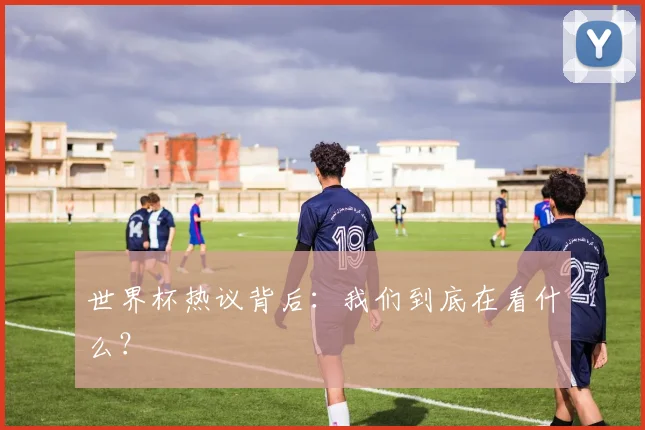 世界杯热议背后：我们到底在看什么？