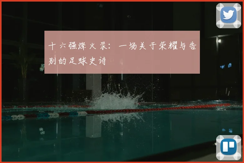 十六强烽火录：一场关于荣耀与告别的足球史诗