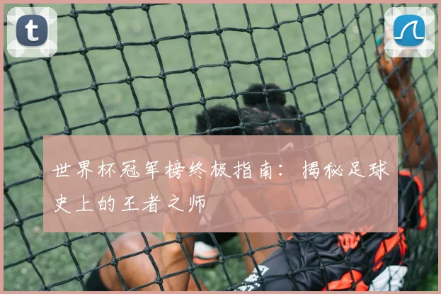 世界杯冠军榜终极指南：揭秘足球史上的王者之师