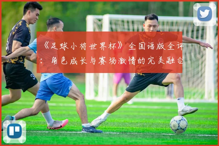 《足球小将世界杯》全国语版全评：角色成长与赛场激情的完美融合